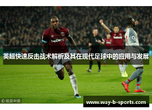 英超快速反击战术解析及其在现代足球中的应用与发展