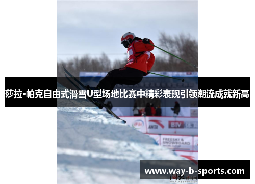 莎拉·帕克自由式滑雪U型场地比赛中精彩表现引领潮流成就新高 莎拉·帕克自由式滑雪U型场地比赛中精彩表现引领潮流成就新高