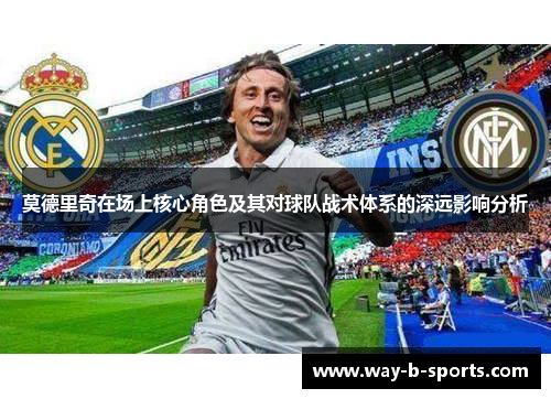 莫德里奇在场上核心角色及其对球队战术体系的深远影响分析 莫德里奇在场上核心角色及其对球队战术体系的深远影响分析