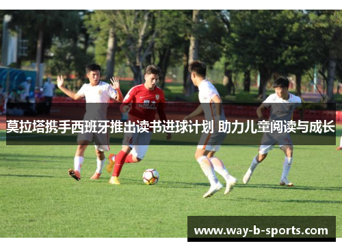 莫拉塔携手西班牙推出读书进球计划 助力儿童阅读与成长 莫拉塔携手西班牙推出读书进球计划 助力儿童阅读与成长