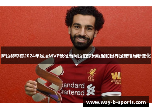 萨拉赫夺得2024年足坛MVP象征着阿拉伯球员崛起和世界足球格局新变化 萨拉赫夺得2024年足坛MVP象征着阿拉伯球员崛起和世界足球格局新变化