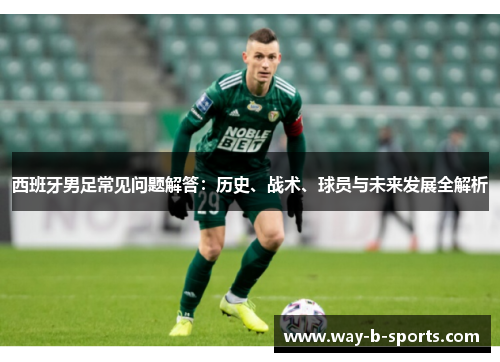 西班牙男足常见问题解答:历史、战术、球员与未来发展全解析 西班牙男足常见问题解答:历史、战术、球员与未来发展全解析