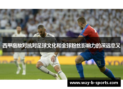 西甲宿敌对抗对足球文化和全球粉丝影响力的深远意义