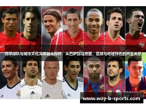西甲球队与城市文化深度融合探析:从巴萨到马德里,足球与地域特色的共生关系 西甲球队与城市文化深度融合探析:从巴萨到马德里,足球与地域特色的共生关系