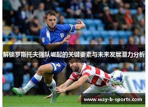解锁罗斯托夫强队崛起的关键要素与未来发展潜力分析 解锁罗斯托夫强队崛起的关键要素与未来发展潜力分析