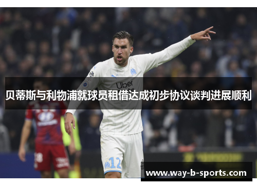 贝蒂斯与利物浦就球员租借达成初步协议谈判进展顺利 贝蒂斯与利物浦就球员租借达成初步协议谈判进展顺利
