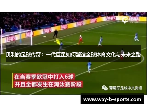 贝利的足球传奇:一代巨星如何塑造全球体育文化与未来之路 贝利的足球传奇:一代巨星如何塑造全球体育文化与未来之路