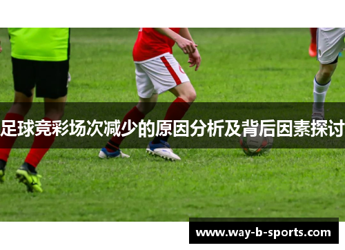 足球竞彩场次减少的原因分析及背后因素探讨 足球竞彩场次减少的原因分析及背后因素探讨