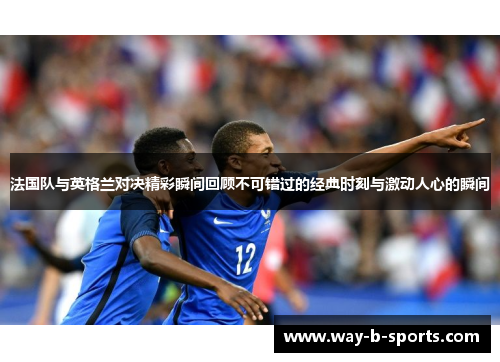 法国队与英格兰对决精彩瞬间回顾不可错过的经典时刻与激动人心的瞬间 法国队与英格兰对决精彩瞬间回顾不可错过的经典时刻与激动人心的瞬间