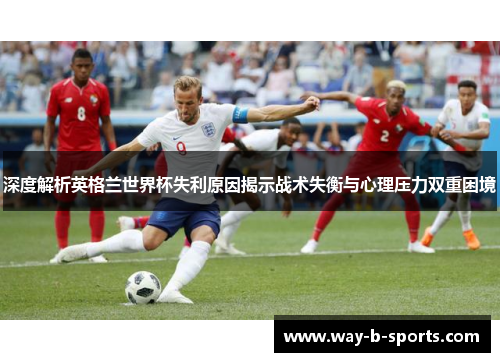 深度解析英格兰世界杯失利原因揭示战术失衡与心理压力双重困境 深度解析英格兰世界杯失利原因揭示战术失衡与心理压力双重困境