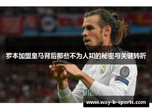 罗本加盟皇马背后那些不为人知的秘密与关键转折 罗本加盟皇马背后那些不为人知的秘密与关键转折