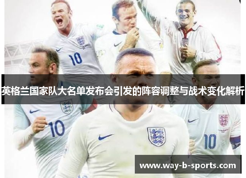 英格兰国家队大名单发布会引发的阵容调整与战术变化解析 英格兰国家队大名单发布会引发的阵容调整与战术变化解析