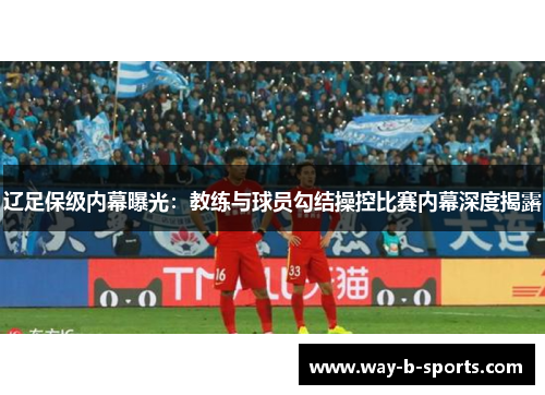 辽足保级内幕曝光：教练与球员勾结操控比赛内幕深度揭露
