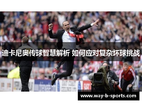迪卡尼奥传球智慧解析 如何应对复杂坏球挑战 迪卡尼奥传球智慧解析 如何应对复杂坏球挑战