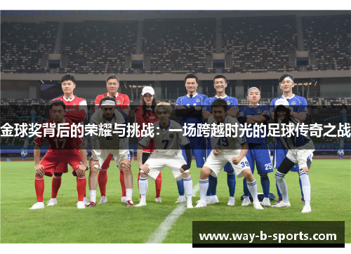 金球奖背后的荣耀与挑战:一场跨越时光的足球传奇之战 金球奖背后的荣耀与挑战:一场跨越时光的足球传奇之战