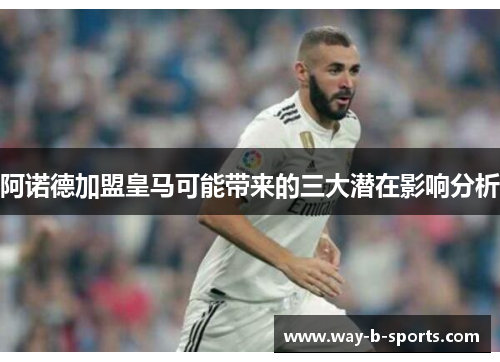 阿诺德加盟皇马可能带来的三大潜在影响分析 阿诺德加盟皇马可能带来的三大潜在影响分析