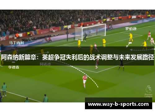 阿森纳新篇章:英超争冠失利后的战术调整与未来发展路径 阿森纳新篇章:英超争冠失利后的战术调整与未来发展路径