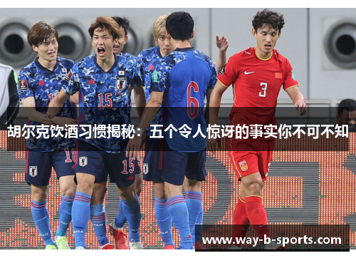 胡尔克饮酒习惯揭秘：五个令人惊讶的事实你不可不知