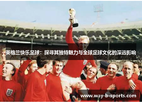英格兰快乐足球：探寻其独特魅力与全球足球文化的深远影响