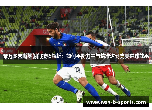 莱万多夫斯基射门技巧解析：如何平衡力量与精准达到完美进球效果