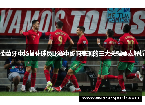 葡萄牙中场替补球员比赛中影响表现的三大关键要素解析