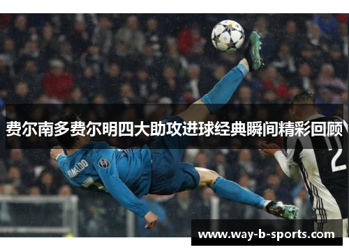 费尔南多费尔明四大助攻进球经典瞬间精彩回顾 费尔南多费尔明四大助攻进球经典瞬间精彩回顾