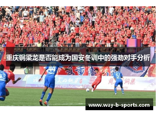 重庆铜梁龙是否能成为国安冬训中的强劲对手分析