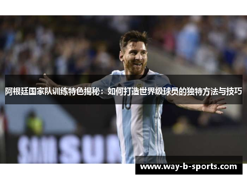 阿根廷国家队训练特色揭秘:如何打造世界级球员的独特方法与技巧 阿根廷国家队训练特色揭秘:如何打造世界级球员的独特方法与技巧