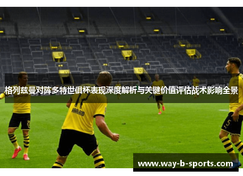 格列兹曼对阵多特世俱杯表现深度解析与关键价值评估战术影响全景