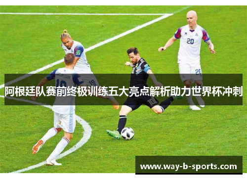 阿根廷队赛前终极训练五大亮点解析助力世界杯冲刺