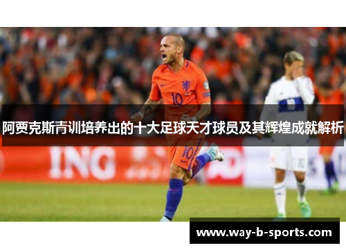 阿贾克斯青训培养出的十大足球天才球员及其辉煌成就解析