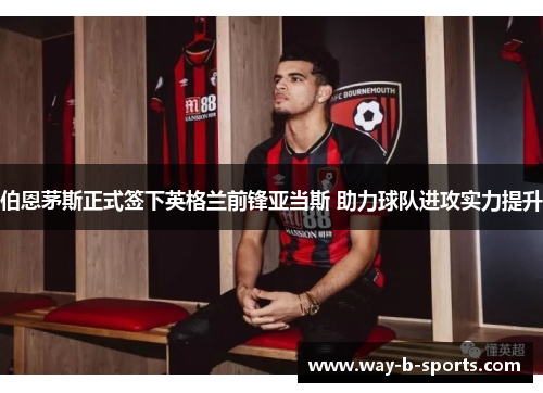 伯恩茅斯正式签下英格兰前锋亚当斯 助力球队进攻实力提升