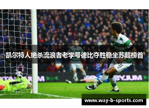 凯尔特人绝杀流浪者老字号德比夺胜稳坐苏超榜首 凯尔特人绝杀流浪者老字号德比夺胜稳坐苏超榜首