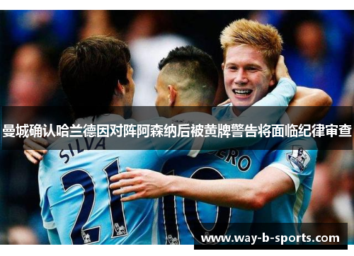 曼城确认哈兰德因对阵阿森纳后被黄牌警告将面临纪律审查 曼城确认哈兰德因对阵阿森纳后被黄牌警告将面临纪律审查