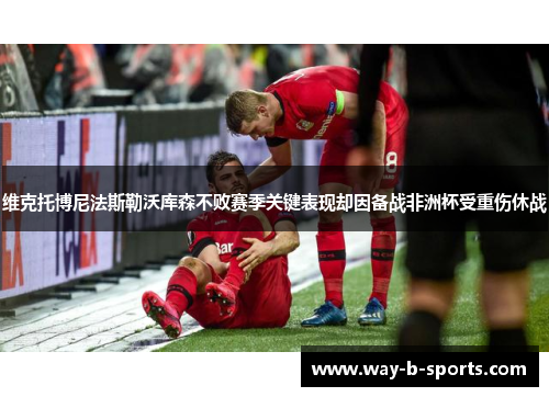维克托博尼法斯勒沃库森不败赛季关键表现却因备战非洲杯受重伤休战 维克托博尼法斯勒沃库森不败赛季关键表现却因备战非洲杯受重伤休战