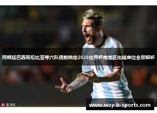 阿根廷巴西哥伦比亚等六队提前锁定2026世界杯南美区出线席位全景解析 阿根廷巴西哥伦比亚等六队提前锁定2026世界杯南美区出线席位全景解析