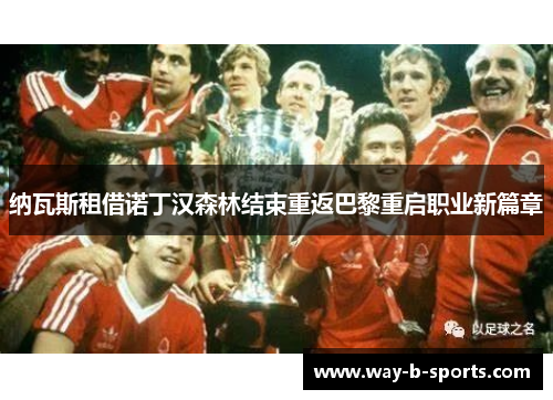 纳瓦斯租借诺丁汉森林结束重返巴黎重启职业新篇章