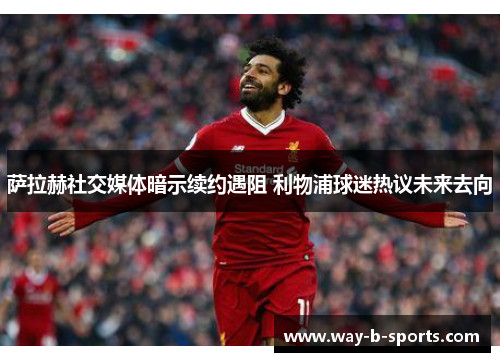 萨拉赫社交媒体暗示续约遇阻 利物浦球迷热议未来去向 萨拉赫社交媒体暗示续约遇阻 利物浦球迷热议未来去向