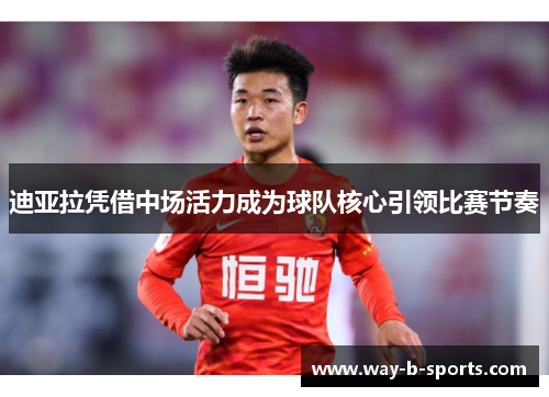 迪亚拉凭借中场活力成为球队核心引领比赛节奏